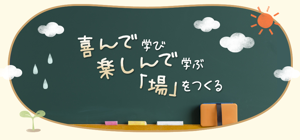 喜んで学び楽しんで学ぶ「場」をつくる